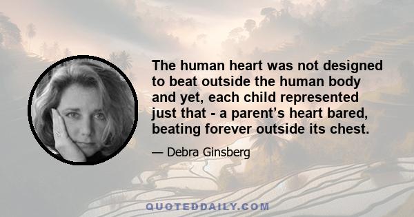 The human heart was not designed to beat outside the human body and yet, each child represented just that - a parent’s heart bared, beating forever outside its chest.