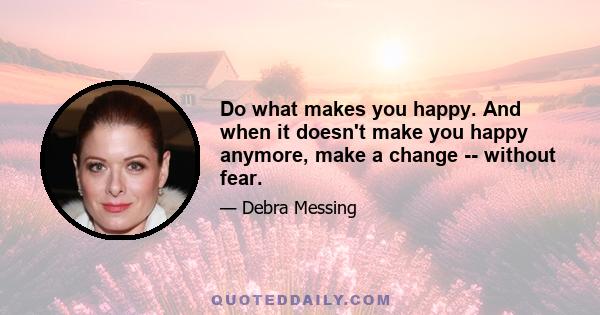 Do what makes you happy. And when it doesn't make you happy anymore, make a change -- without fear.