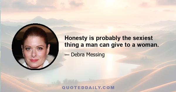 Honesty is probably the sexiest thing a man can give to a woman.