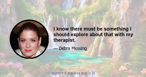 I know there must be something I should explore about that with my therapist.