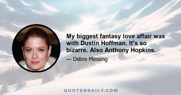 My biggest fantasy love affair was with Dustin Hoffman. It's so bizarre. Also Anthony Hopkins.