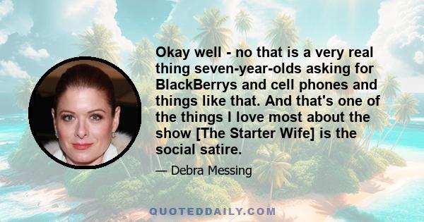 Okay well - no that is a very real thing seven-year-olds asking for BlackBerrys and cell phones and things like that. And that's one of the things I love most about the show [The Starter Wife] is the social satire.