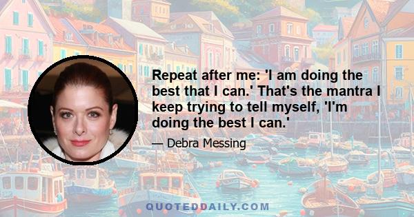 Repeat after me: 'I am doing the best that I can.' That's the mantra I keep trying to tell myself, 'I'm doing the best I can.'