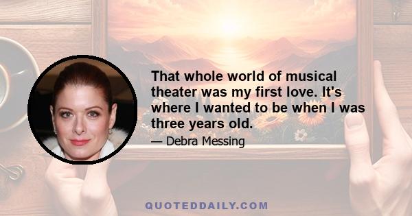 That whole world of musical theater was my first love. It's where I wanted to be when I was three years old.