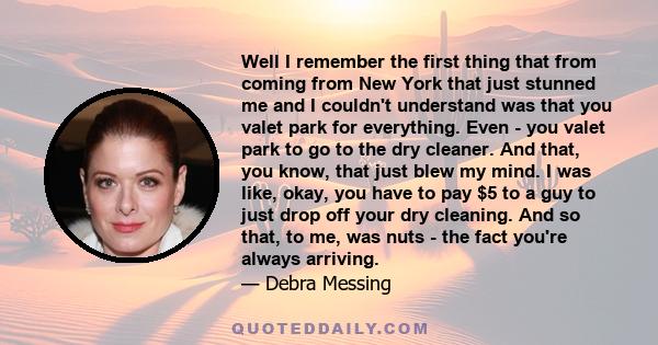 Well I remember the first thing that from coming from New York that just stunned me and I couldn't understand was that you valet park for everything. Even - you valet park to go to the dry cleaner. And that, you know,