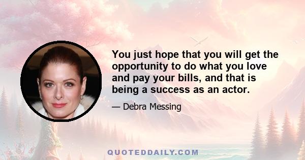 You just hope that you will get the opportunity to do what you love and pay your bills, and that is being a success as an actor.