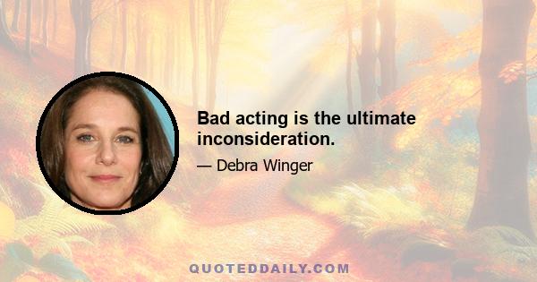 Bad acting is the ultimate inconsideration.