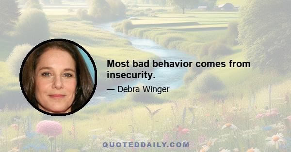 Most bad behavior comes from insecurity.