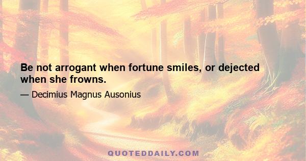 Be not arrogant when fortune smiles, or dejected when she frowns.