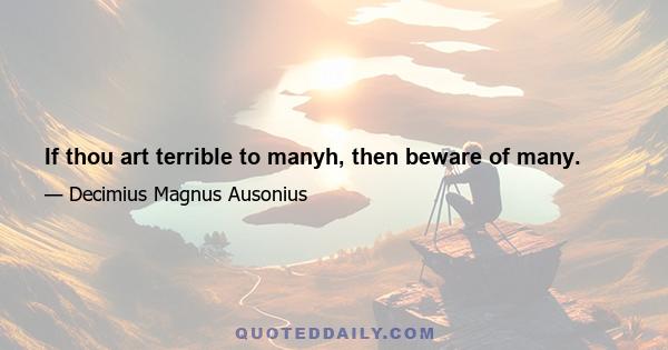 If thou art terrible to manyh, then beware of many.