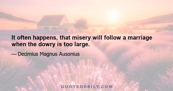 It often happens, that misery will follow a marriage when the dowry is too large.