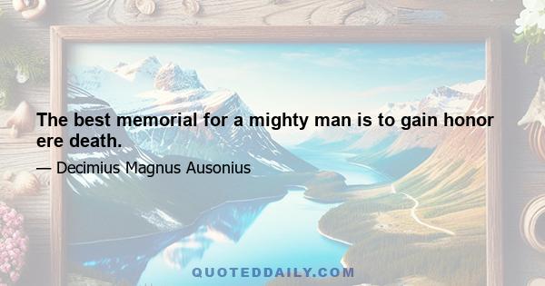 The best memorial for a mighty man is to gain honor ere death.