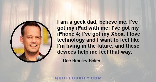 I am a geek dad, believe me. I've got my iPad with me; I've got my iPhone 4; I've got my Xbox. I love technology and I want to feel like I'm living in the future, and these devices help me feel that way.