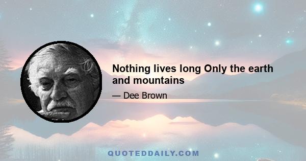 Nothing lives long Only the earth and mountains