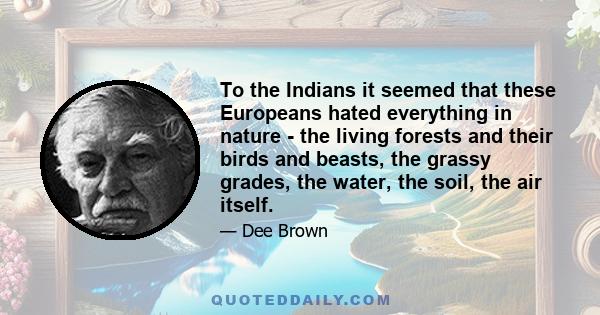 To the Indians it seemed that these Europeans hated everything in nature - the living forests and their birds and beasts, the grassy grades, the water, the soil, the air itself.