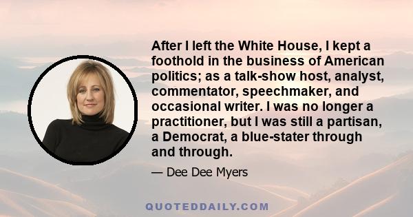 After I left the White House, I kept a foothold in the business of American politics; as a talk-show host, analyst, commentator, speechmaker, and occasional writer. I was no longer a practitioner, but I was still a