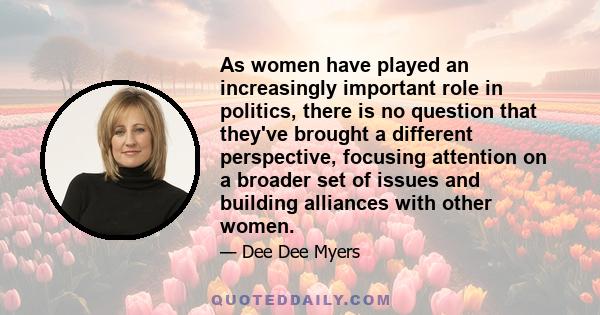 As women have played an increasingly important role in politics, there is no question that they've brought a different perspective, focusing attention on a broader set of issues and building alliances with other women.