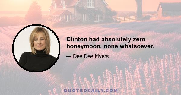 Clinton had absolutely zero honeymoon, none whatsoever.