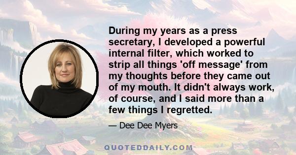 During my years as a press secretary, I developed a powerful internal filter, which worked to strip all things 'off message' from my thoughts before they came out of my mouth. It didn't always work, of course, and I