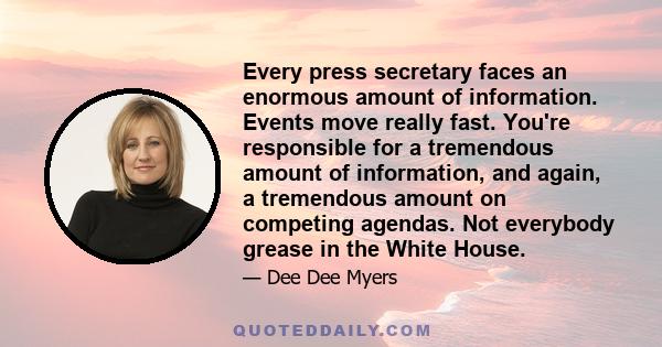 Every press secretary faces an enormous amount of information. Events move really fast. You're responsible for a tremendous amount of information, and again, a tremendous amount on competing agendas. Not everybody