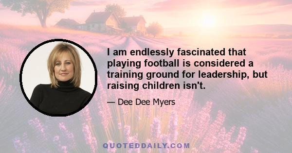I am endlessly fascinated that playing football is considered a training ground for leadership, but raising children isn't.