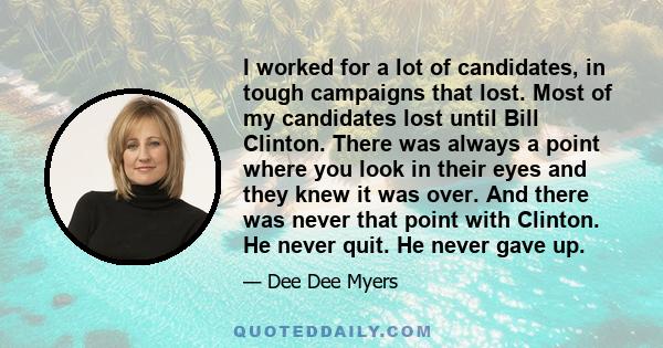 I worked for a lot of candidates, in tough campaigns that lost. Most of my candidates lost until Bill Clinton. There was always a point where you look in their eyes and they knew it was over. And there was never that