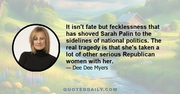 It isn't fate but fecklessness that has shoved Sarah Palin to the sidelines of national politics. The real tragedy is that she's taken a lot of other serious Republican women with her.