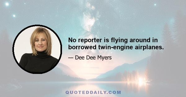 No reporter is flying around in borrowed twin-engine airplanes.