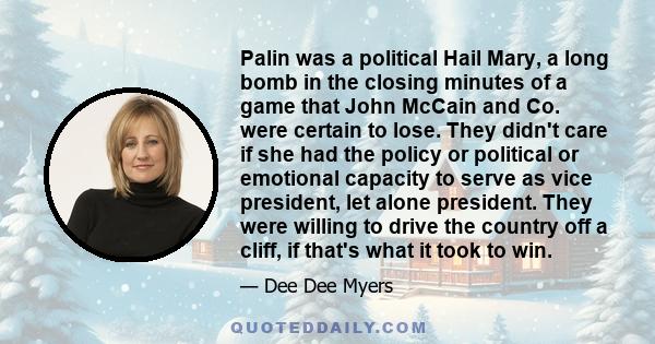 Palin was a political Hail Mary, a long bomb in the closing minutes of a game that John McCain and Co. were certain to lose. They didn't care if she had the policy or political or emotional capacity to serve as vice