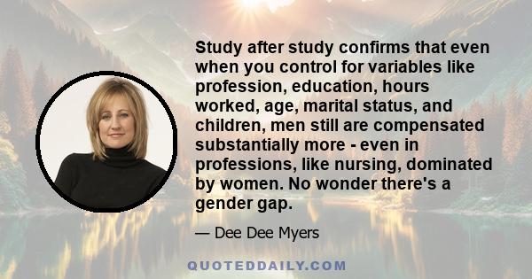 Study after study confirms that even when you control for variables like profession, education, hours worked, age, marital status, and children, men still are compensated substantially more - even in professions, like