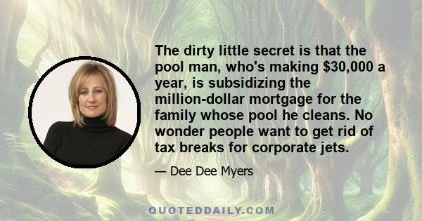 The dirty little secret is that the pool man, who's making $30,000 a year, is subsidizing the million-dollar mortgage for the family whose pool he cleans. No wonder people want to get rid of tax breaks for corporate