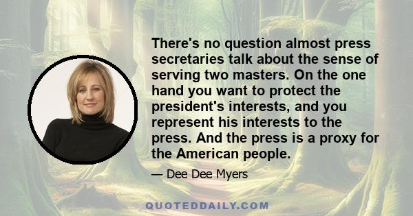 There's no question almost press secretaries talk about the sense of serving two masters. On the one hand you want to protect the president's interests, and you represent his interests to the press. And the press is a