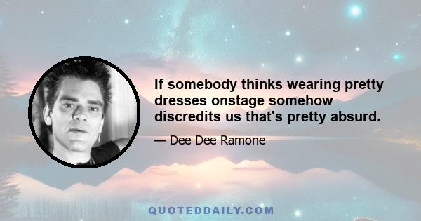 If somebody thinks wearing pretty dresses onstage somehow discredits us that's pretty absurd.