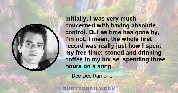 Initially, I was very much concerned with having absolute control. But as time has gone by, I'm not. I mean, the whole first record was really just how I spent my free time: stoned and drinking coffee in my house,