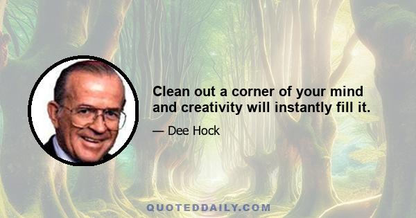 Clean out a corner of your mind and creativity will instantly fill it.