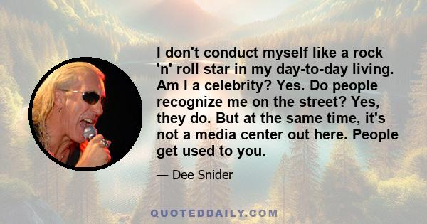 I don't conduct myself like a rock 'n' roll star in my day-to-day living. Am I a celebrity? Yes. Do people recognize me on the street? Yes, they do. But at the same time, it's not a media center out here. People get