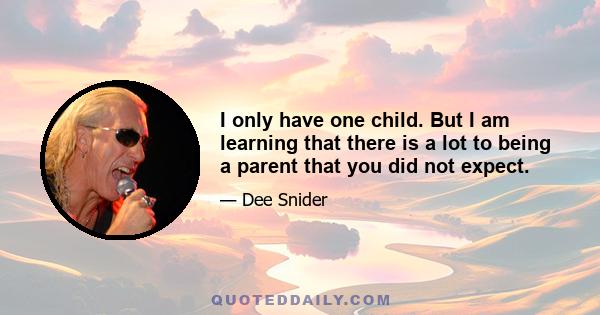 I only have one child. But I am learning that there is a lot to being a parent that you did not expect.