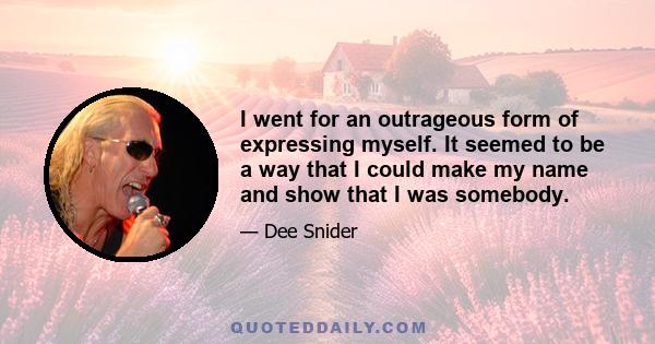 I went for an outrageous form of expressing myself. It seemed to be a way that I could make my name and show that I was somebody.