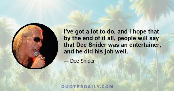 I've got a lot to do, and I hope that by the end of it all, people will say that Dee Snider was an entertainer, and he did his job well.