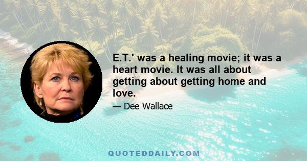 E.T.' was a healing movie; it was a heart movie. It was all about getting about getting home and love.