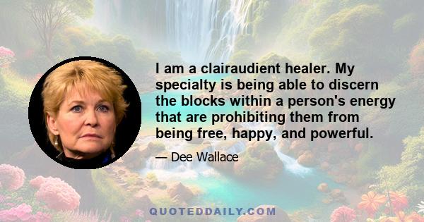 I am a clairaudient healer. My specialty is being able to discern the blocks within a person's energy that are prohibiting them from being free, happy, and powerful.