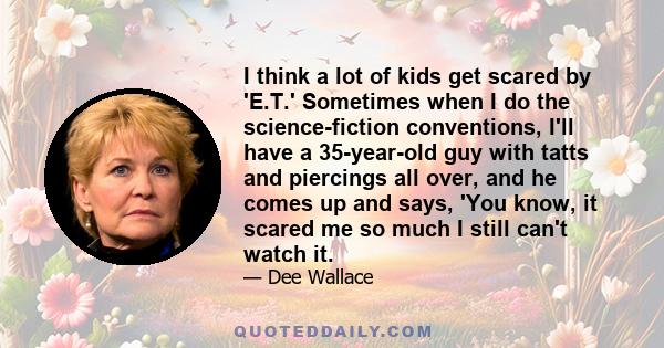 I think a lot of kids get scared by 'E.T.' Sometimes when I do the science-fiction conventions, I'll have a 35-year-old guy with tatts and piercings all over, and he comes up and says, 'You know, it scared me so much I