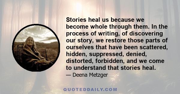 Stories heal us because we become whole through them. In the process of writing, of discovering our story, we restore those parts of ourselves that have been scattered, hidden, suppressed, denied, distorted, forbidden,