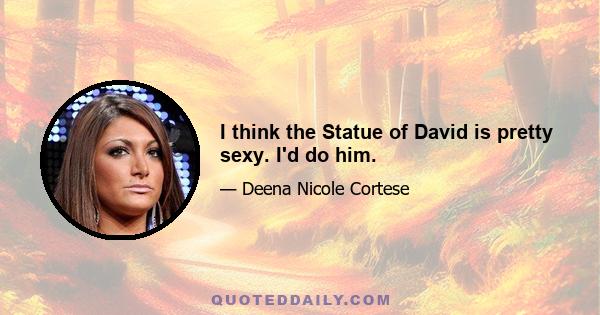 I think the Statue of David is pretty sexy. I'd do him.