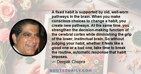 A fixed habit is supported by old, well-worn pathways in the brain. When you make conscious choices to change a habit, you create new pathways. At the same time, you strengthen the decision-making function of the