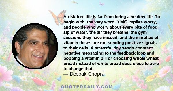 A risk-free life is far from being a healthy life. To begin with, the very word risk implies worry, and people who worry about every bite of food, sip of water, the air they breathe, the gym sessions they have missed,