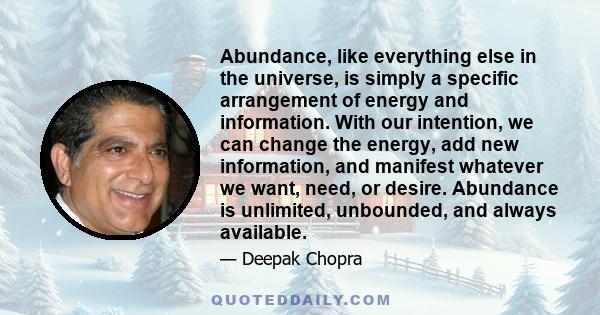 Abundance, like everything else in the universe, is simply a specific arrangement of energy and information. With our intention, we can change the energy, add new information, and manifest whatever we want, need, or