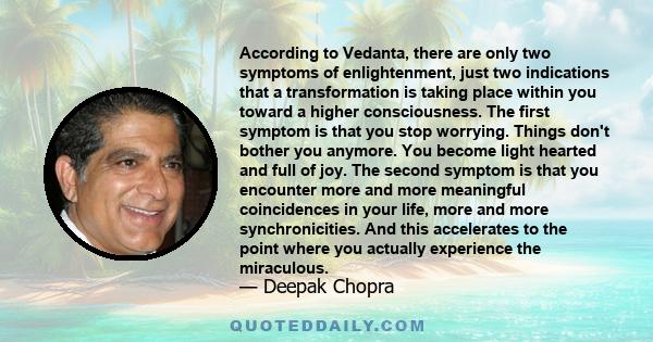 According to Vedanta, there are only two symptoms of enlightenment, just two indications that a transformation is taking place within you toward a higher consciousness. The first symptom is that you stop worrying.