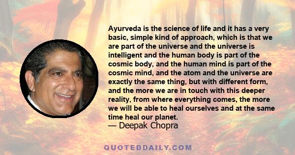 Ayurveda is the science of life and it has a very basic, simple kind of approach, which is that we are part of the universe and the universe is intelligent and the human body is part of the cosmic body, and the human