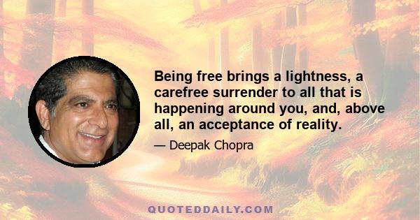 Being free brings a lightness, a carefree surrender to all that is happening around you, and, above all, an acceptance of reality.